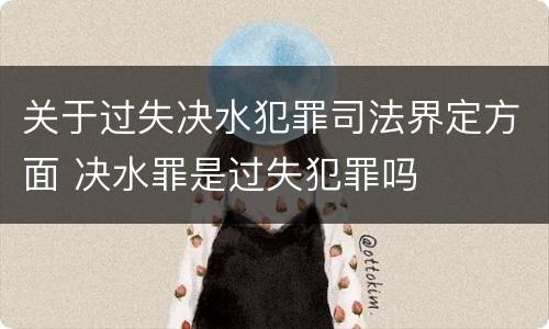 关于过失决水犯罪司法界定方面 决水罪是过失犯罪吗