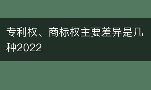专利权、商标权主要差异是几种2022