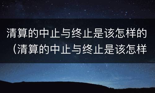 清算的中止与终止是该怎样的（清算的中止与终止是该怎样的关系）