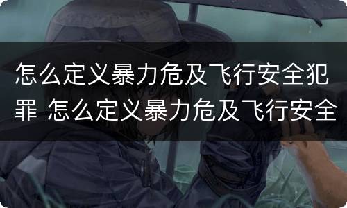 怎么定义暴力危及飞行安全犯罪 怎么定义暴力危及飞行安全犯罪罪名