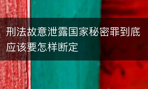 刑法故意泄露国家秘密罪到底应该要怎样断定