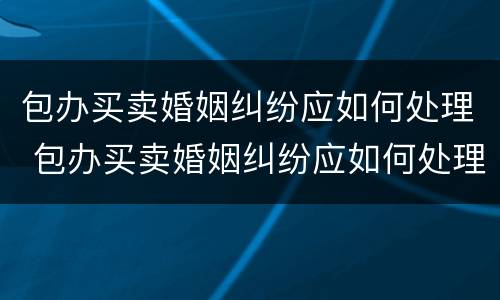 包办买卖婚姻纠纷应如何处理 包办买卖婚姻纠纷应如何处理呢