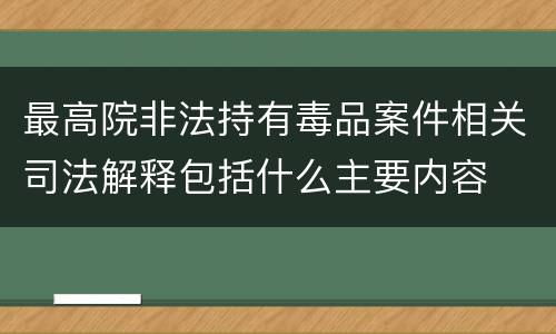 最高院非法持有毒品案件相关司法解释包括什么主要内容