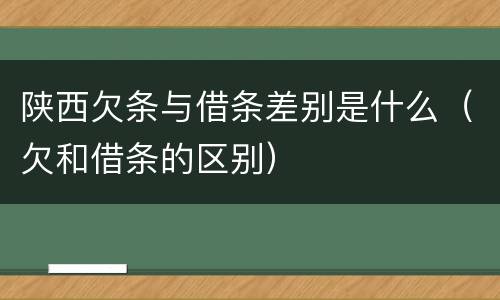 陕西欠条与借条差别是什么（欠和借条的区别）