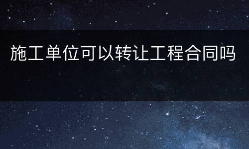 施工单位可以转让工程合同吗