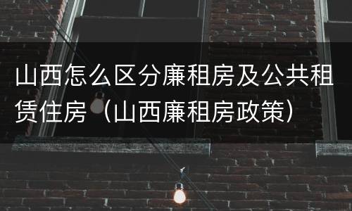 山西怎么区分廉租房及公共租赁住房（山西廉租房政策）