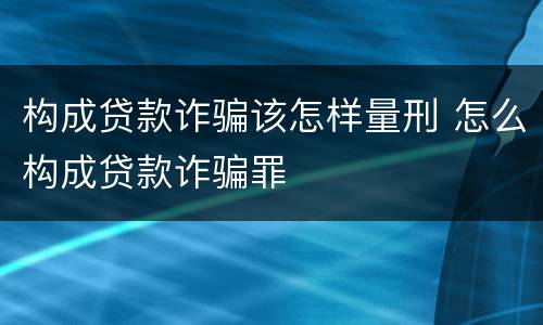 构成贷款诈骗该怎样量刑 怎么构成贷款诈骗罪