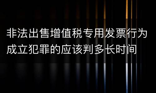 非法出售增值税专用发票行为成立犯罪的应该判多长时间