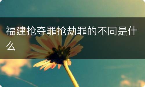 福建抢夺罪抢劫罪的不同是什么