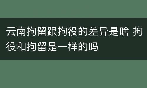 云南拘留跟拘役的差异是啥 拘役和拘留是一样的吗
