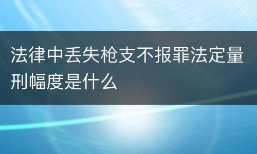 法律中丢失枪支不报罪法定量刑幅度是什么