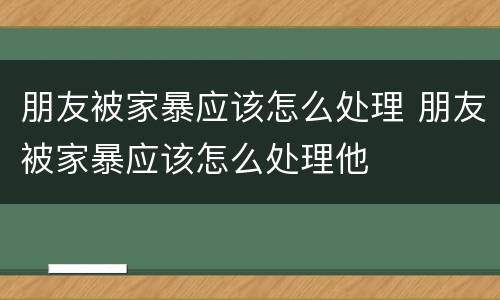 朋友被家暴应该怎么处理 朋友被家暴应该怎么处理他