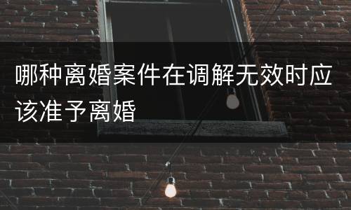 哪种离婚案件在调解无效时应该准予离婚
