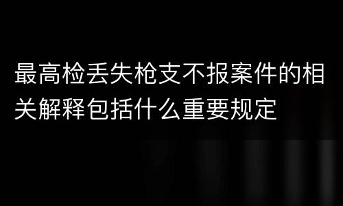 最高检丢失枪支不报案件的相关解释包括什么重要规定