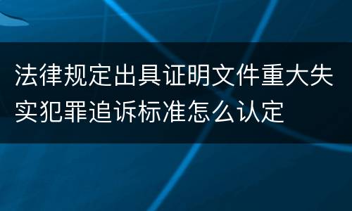 法律规定出具证明文件重大失实犯罪追诉标准怎么认定