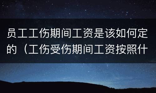 员工工伤期间工资是该如何定的（工伤受伤期间工资按照什么标准）