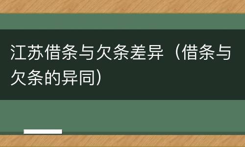 江苏借条与欠条差异（借条与欠条的异同）