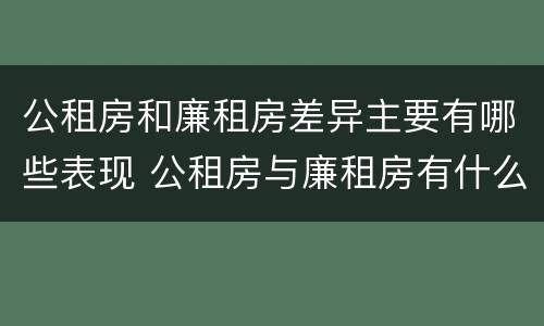 公租房和廉租房差异主要有哪些表现 公租房与廉租房有什么不同