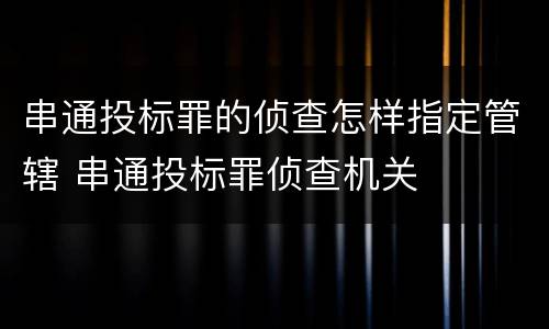 串通投标罪的侦查怎样指定管辖 串通投标罪侦查机关