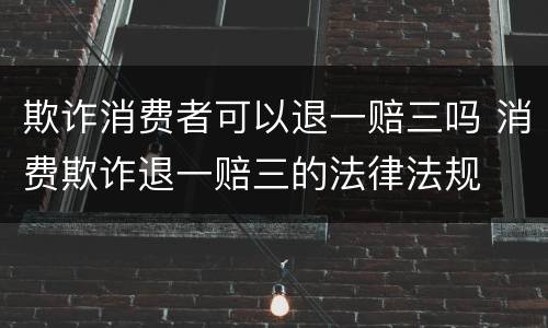 欺诈消费者可以退一赔三吗 消费欺诈退一赔三的法律法规