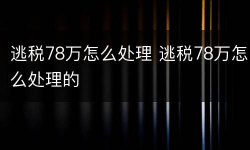 逃税78万怎么处理 逃税78万怎么处理的