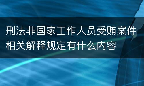 刑法非国家工作人员受贿案件相关解释规定有什么内容