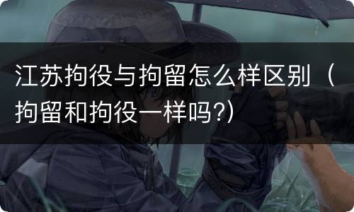 江苏拘役与拘留怎么样区别（拘留和拘役一样吗?）