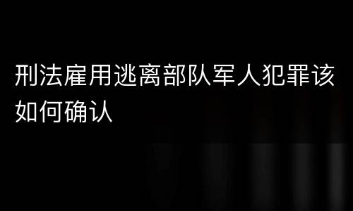 刑法雇用逃离部队军人犯罪该如何确认