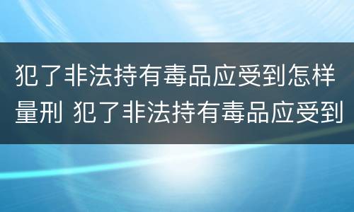 犯了非法持有毒品应受到怎样量刑 犯了非法持有毒品应受到怎样量刑处罚