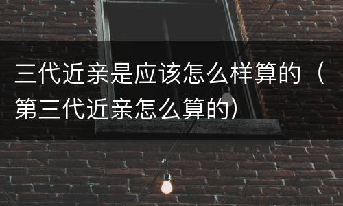 三代近亲是应该怎么样算的（第三代近亲怎么算的）