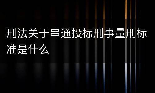 刑法关于串通投标刑事量刑标准是什么