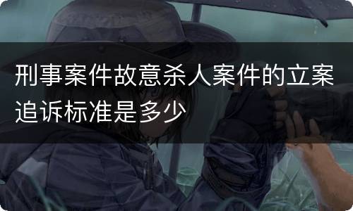 刑事案件故意杀人案件的立案追诉标准是多少