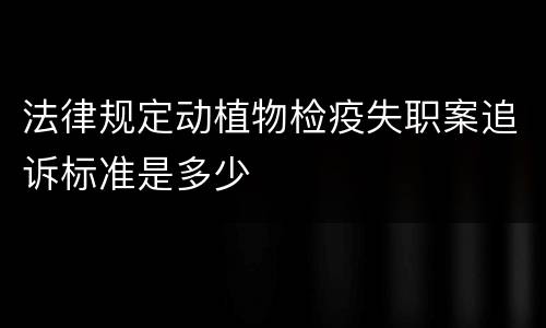 法律规定动植物检疫失职案追诉标准是多少