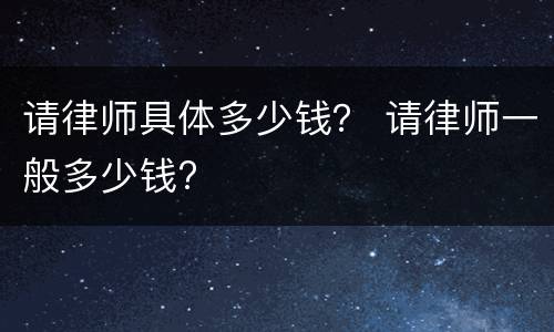 请律师具体多少钱？ 请律师一般多少钱?