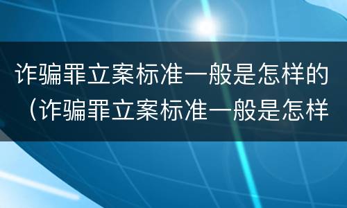 诈骗罪立案标准一般是怎样的（诈骗罪立案标准一般是怎样的案件）