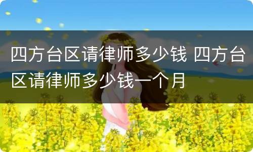 四方台区请律师多少钱 四方台区请律师多少钱一个月