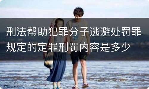刑法帮助犯罪分子逃避处罚罪规定的定罪刑罚内容是多少