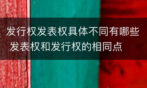 发行权发表权具体不同有哪些 发表权和发行权的相同点