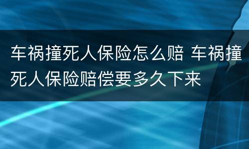 车祸撞死人保险怎么赔 车祸撞死人保险赔偿要多久下来