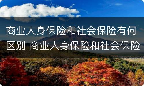 商业人身保险和社会保险有何区别 商业人身保险和社会保险的区别