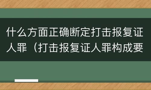 什么方面正确断定打击报复证人罪（打击报复证人罪构成要件）