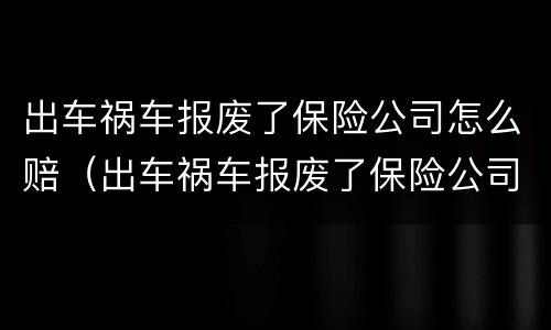 出车祸车报废了保险公司怎么赔（出车祸车报废了保险公司怎么赔偿）