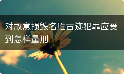 对故意损毁名胜古迹犯罪应受到怎样量刑