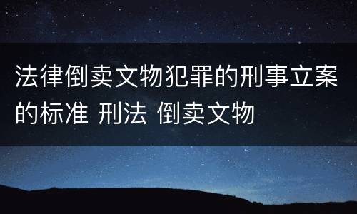 法律倒卖文物犯罪的刑事立案的标准 刑法 倒卖文物