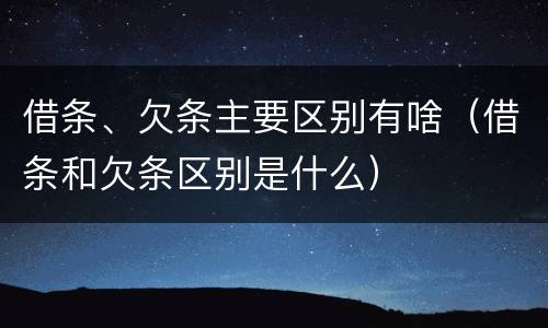 借条、欠条主要区别有啥（借条和欠条区别是什么）
