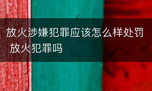 放火涉嫌犯罪应该怎么样处罚 放火犯罪吗
