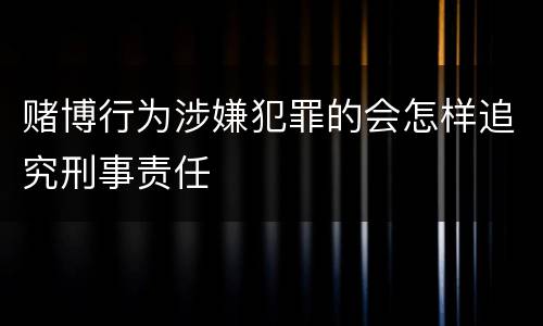 赌博行为涉嫌犯罪的会怎样追究刑事责任