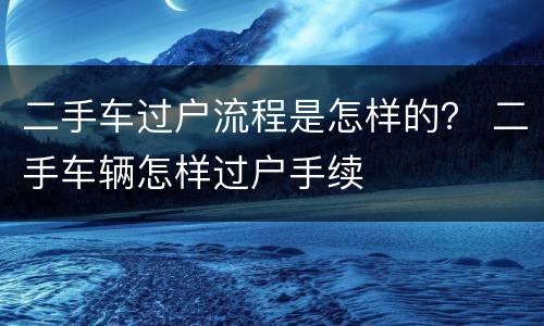 二手车过户流程是怎样的？ 二手车辆怎样过户手续