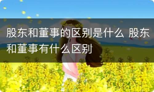 股东和董事的区别是什么 股东和董事有什么区别