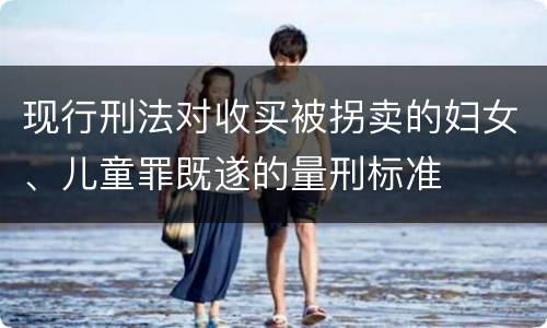 现行刑法对收买被拐卖的妇女、儿童罪既遂的量刑标准